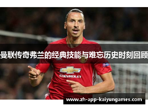 曼联传奇弗兰的经典技能与难忘历史时刻回顾