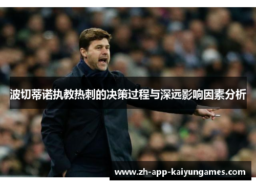 波切蒂诺执教热刺的决策过程与深远影响因素分析