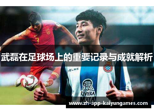 武磊在足球场上的重要记录与成就解析