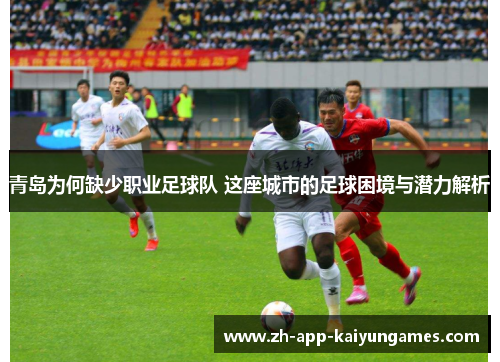 青岛为何缺少职业足球队 这座城市的足球困境与潜力解析 青岛为何缺少职业足球队 这座城市的足球困境与潜力解析
