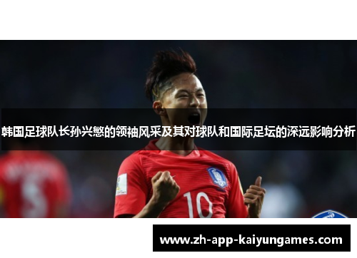 韩国足球队长孙兴慜的领袖风采及其对球队和国际足坛的深远影响分析