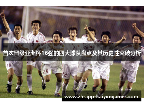 首次晋级亚洲杯16强的四大球队盘点及其历史性突破分析 首次晋级亚洲杯16强的四大球队盘点及其历史性突破分析