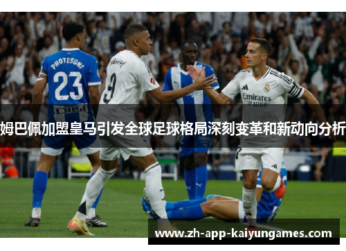 姆巴佩加盟皇马引发全球足球格局深刻变革和新动向分析 姆巴佩加盟皇马引发全球足球格局深刻变革和新动向分析