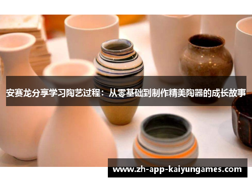 安赛龙分享学习陶艺过程:从零基础到制作精美陶器的成长故事 安赛龙分享学习陶艺过程:从零基础到制作精美陶器的成长故事