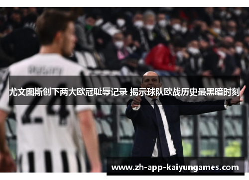 尤文图斯创下两大欧冠耻辱记录 揭示球队欧战历史最黑暗时刻 尤文图斯创下两大欧冠耻辱记录 揭示球队欧战历史最黑暗时刻