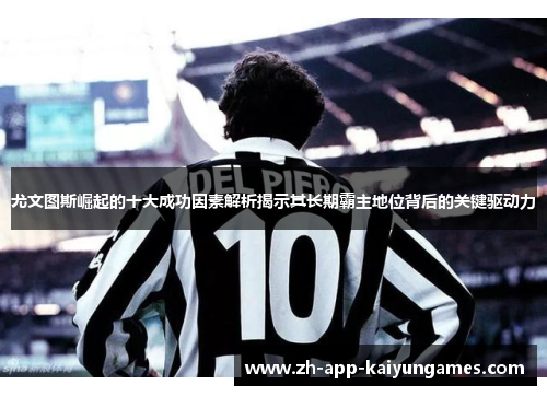 尤文图斯崛起的十大成功因素解析揭示其长期霸主地位背后的关键驱动力