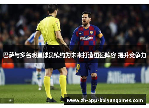 巴萨与多名明星球员续约为未来打造更强阵容 提升竞争力