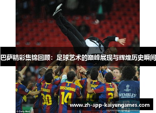 巴萨精彩集锦回顾：足球艺术的巅峰展现与辉煌历史瞬间