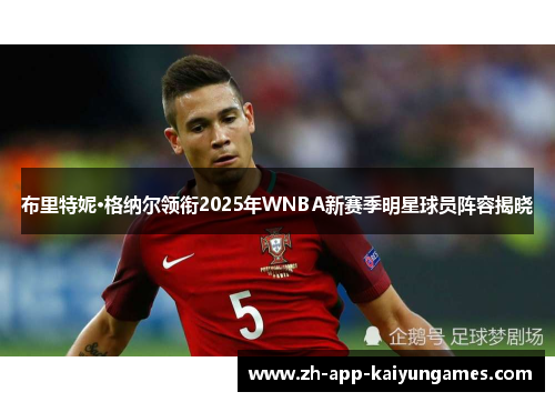 布里特妮·格纳尔领衔2025年WNBA新赛季明星球员阵容揭晓 布里特妮·格纳尔领衔2025年WNBA新赛季明星球员阵容揭晓