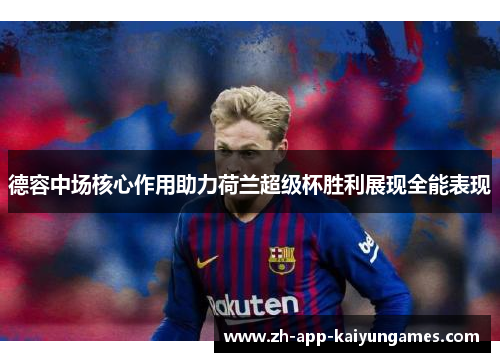 德容中场核心作用助力荷兰超级杯胜利展现全能表现