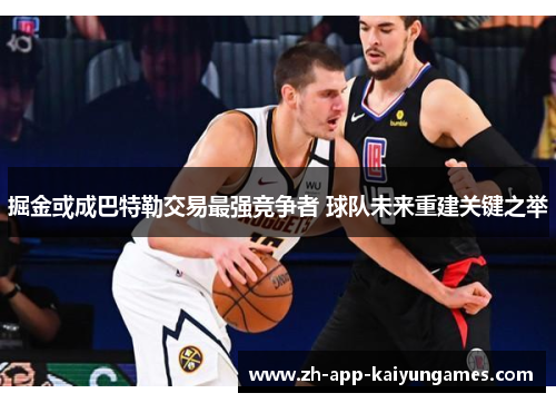 掘金或成巴特勒交易最强竞争者 球队未来重建关键之举 掘金或成巴特勒交易最强竞争者 球队未来重建关键之举
