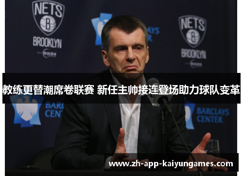 教练更替潮席卷联赛 新任主帅接连登场助力球队变革 教练更替潮席卷联赛 新任主帅接连登场助力球队变革