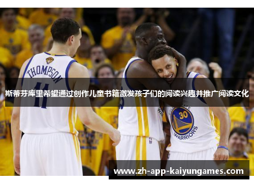 斯蒂芬库里希望通过创作儿童书籍激发孩子们的阅读兴趣并推广阅读文化 斯蒂芬库里希望通过创作儿童书籍激发孩子们的阅读兴趣并推广阅读文化