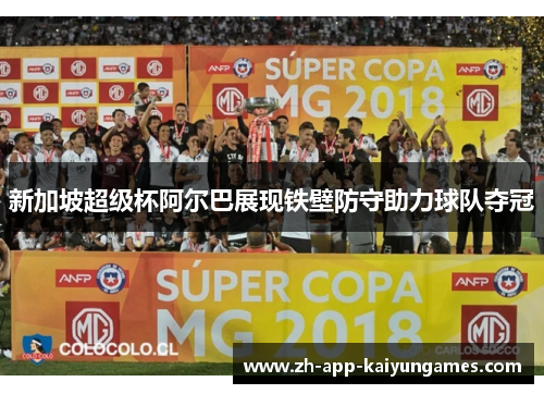 新加坡超级杯阿尔巴展现铁壁防守助力球队夺冠 新加坡超级杯阿尔巴展现铁壁防守助力球队夺冠