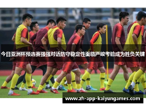 今日亚洲杯预选赛强强对话防守稳定性面临严峻考验成为胜负关键