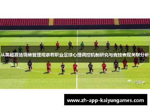 从英超赛场情绪管理观察看职业足球心理调控机制研究与竞技表现关联分析 从英超赛场情绪管理观察看职业足球心理调控机制研究与竞技表现关联分析