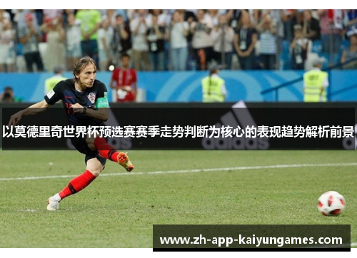 以莫德里奇世界杯预选赛赛季走势判断为核心的表现趋势解析前景 以莫德里奇世界杯预选赛赛季走势判断为核心的表现趋势解析前景