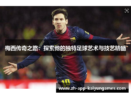 梅西传奇之路：探索他的独特足球艺术与技艺精髓