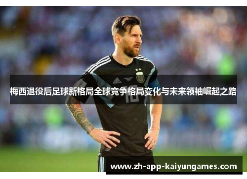 梅西退役后足球新格局全球竞争格局变化与未来领袖崛起之路 梅西退役后足球新格局全球竞争格局变化与未来领袖崛起之路