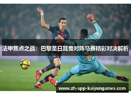 法甲焦点之战：巴黎圣日耳曼对阵马赛精彩对决解析