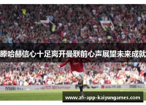 滕哈赫信心十足离开曼联前心声展望未来成就 滕哈赫信心十足离开曼联前心声展望未来成就