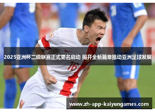 2025亚洲杯二级联赛正式更名启动 揭开全新篇章推动亚洲足球发展