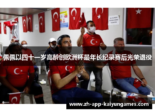 佩佩以四十一岁高龄创欧洲杯最年长纪录赛后光荣退役