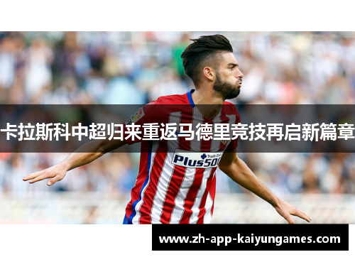 卡拉斯科中超归来重返马德里竞技再启新篇章