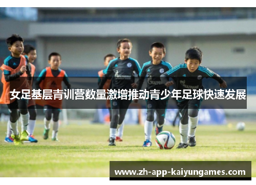 女足基层青训营数量激增推动青少年足球快速发展