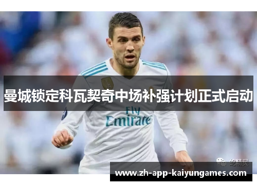 曼城锁定科瓦契奇中场补强计划正式启动