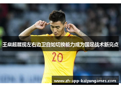 王燊超展现左右边卫自如切换能力成为国足战术新亮点 王燊超展现左右边卫自如切换能力成为国足战术新亮点
