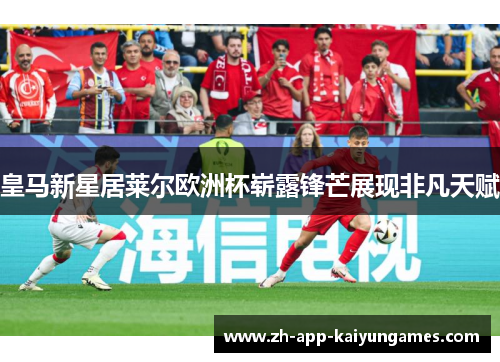 皇马新星居莱尔欧洲杯崭露锋芒展现非凡天赋