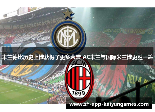 米兰德比历史上谁获得了更多荣誉 AC米兰与国际米兰谁更胜一筹 米兰德比历史上谁获得了更多荣誉 AC米兰与国际米兰谁更胜一筹