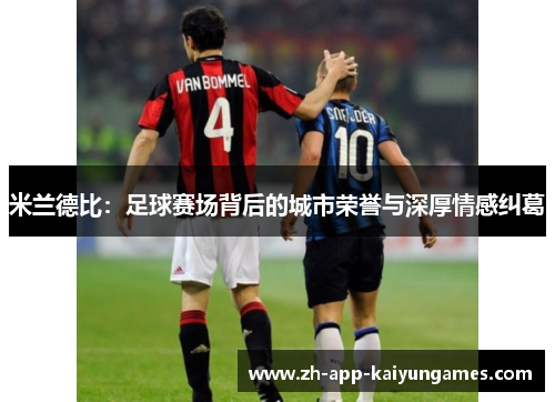 米兰德比:足球赛场背后的城市荣誉与深厚情感纠葛 米兰德比:足球赛场背后的城市荣誉与深厚情感纠葛