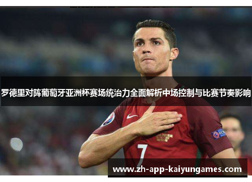 罗德里对阵葡萄牙亚洲杯赛场统治力全面解析中场控制与比赛节奏影响