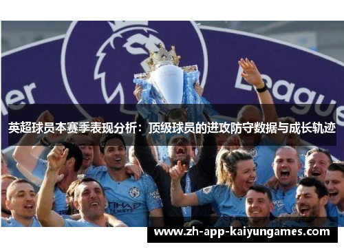 英超球员本赛季表现分析:顶级球员的进攻防守数据与成长轨迹 英超球员本赛季表现分析:顶级球员的进攻防守数据与成长轨迹