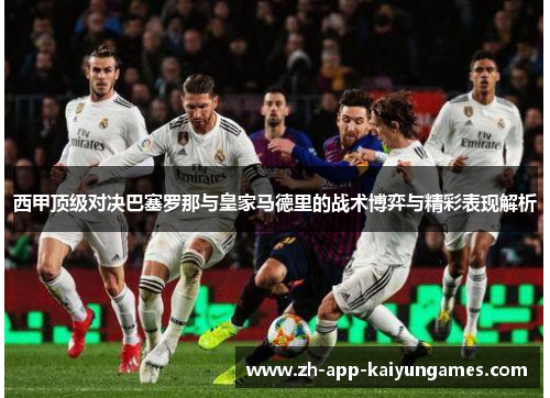 西甲顶级对决巴塞罗那与皇家马德里的战术博弈与精彩表现解析 西甲顶级对决巴塞罗那与皇家马德里的战术博弈与精彩表现解析