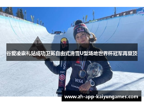 谷爱凌崇礼站成功卫冕自由式滑雪U型场地世界杯冠军再登顶