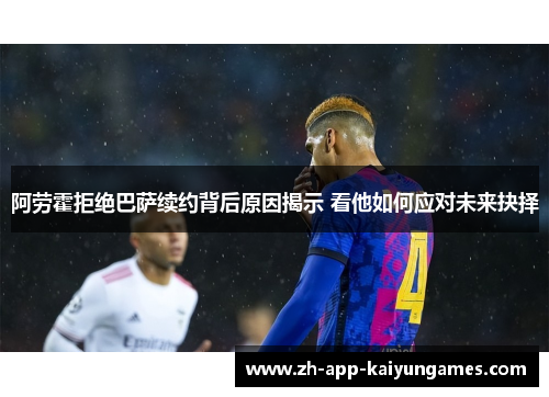 阿劳霍拒绝巴萨续约背后原因揭示 看他如何应对未来抉择