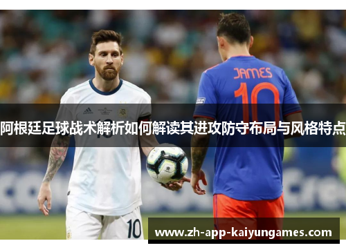 阿根廷足球战术解析如何解读其进攻防守布局与风格特点