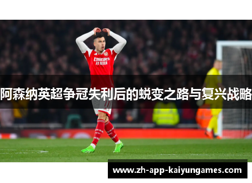 阿森纳英超争冠失利后的蜕变之路与复兴战略