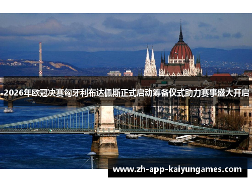 2026年欧冠决赛匈牙利布达佩斯正式启动筹备仪式助力赛事盛大开启 2026年欧冠决赛匈牙利布达佩斯正式启动筹备仪式助力赛事盛大开启