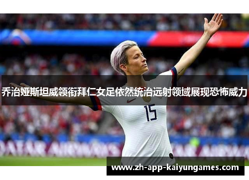 乔治娅斯坦威领衔拜仁女足依然统治远射领域展现恐怖威力 乔治娅斯坦威领衔拜仁女足依然统治远射领域展现恐怖威力