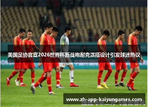 美国足协官宣2026世界杯新战袍耐克混搭设计引发球迷热议 美国足协官宣2026世界杯新战袍耐克混搭设计引发球迷热议